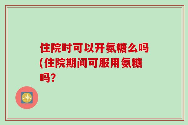 住院时可以开氨糖么吗(住院期间可服用氨糖吗？