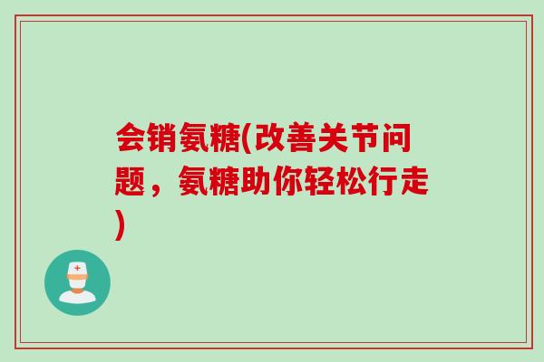 会销氨糖(改善关节问题，氨糖助你轻松行走)