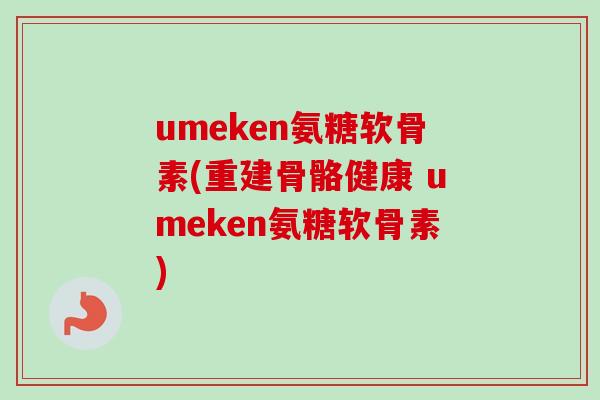 umeken氨糖软骨素(重建骨骼健康 umeken氨糖软骨素)