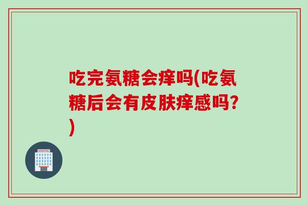 吃完氨糖会痒吗(吃氨糖后会有皮肤痒感吗？)