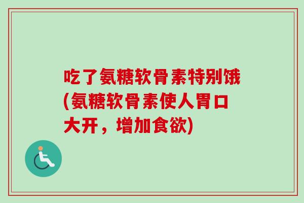 吃了氨糖软骨素特别饿(氨糖软骨素使人胃口大开，增加食欲)