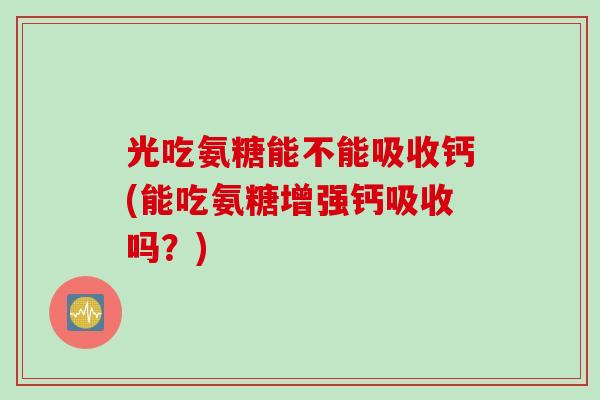 光吃氨糖能不能吸收钙(能吃氨糖增强钙吸收吗？)