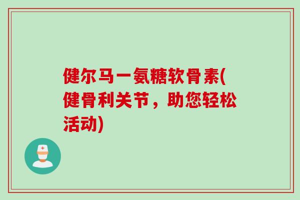 健尔马一氨糖软骨素(健骨利关节,助您轻松活动) 健尔马一氨糖软骨素(健骨利关节,助您轻松活动)