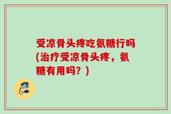 受凉骨头疼吃氨糖行吗(治疗受凉骨头疼，氨糖有用吗？)