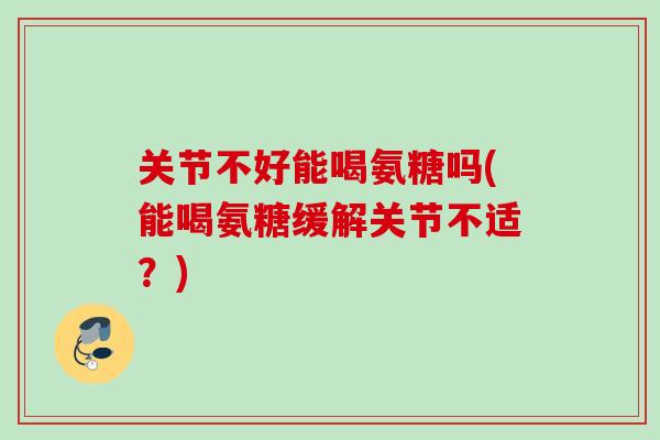 关节不好能喝氨糖吗(能喝氨糖缓解关节不适？)