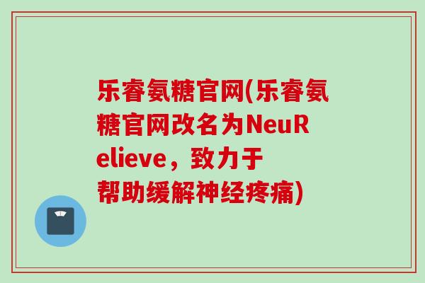 乐睿氨糖官网(乐睿氨糖官网改名为NeuRelieve，致力于帮助缓解神经疼痛)