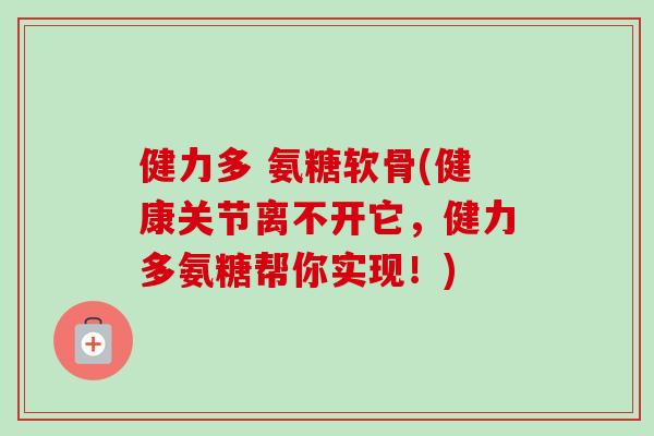 健力多 氨糖软骨(健康关节离不开它,健力多氨糖帮你实现!) 健力多 氨糖软骨(健康关节离不开它,健力多氨糖帮你实现!)