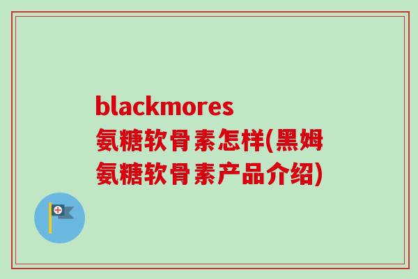 blackmores氨糖软骨素怎样(黑姆氨糖软骨素产品介绍)
