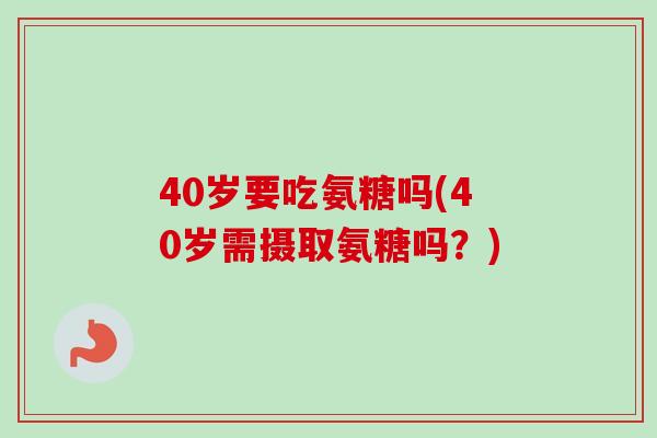 40岁要吃氨糖吗(40岁需摄取氨糖吗？)