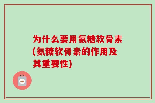 为什么要用氨糖软骨素(氨糖软骨素的作用及其重要性)