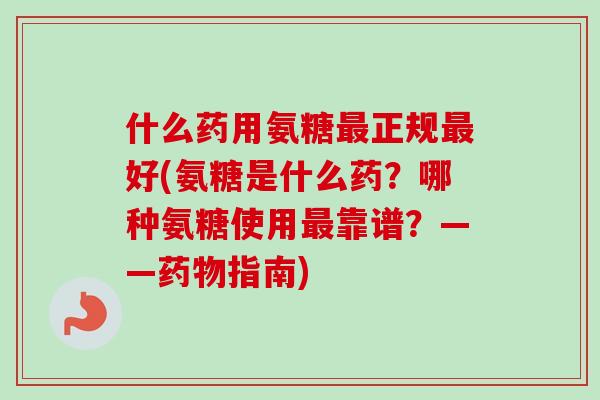 什么药用氨糖正规好(氨糖是什么药？哪种氨糖使用靠谱？——指南)