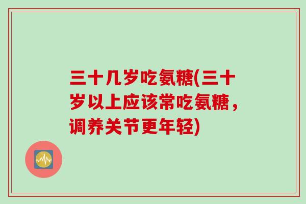 三十几岁吃氨糖(三十岁以上应该常吃氨糖,调养关节更年轻) 三十几岁吃氨糖(三十岁以上应该常吃氨糖,调养关节更年轻)