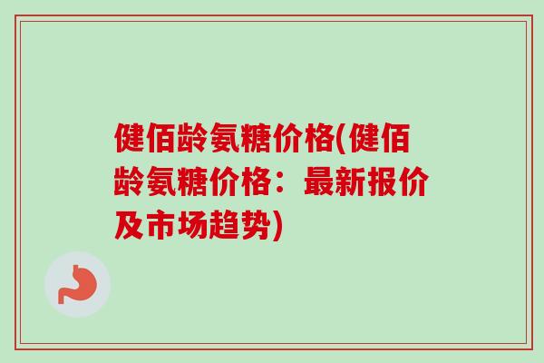 健佰龄氨糖价格(健佰龄氨糖价格：最新报价及市场趋势)