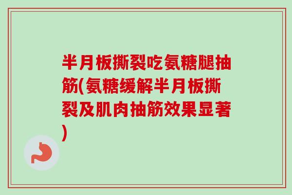 半月板撕裂吃氨糖腿抽筋(氨糖缓解半月板撕裂及肌肉抽筋效果显著)