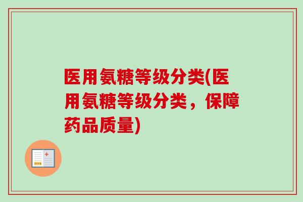 医用氨糖等级分类(医用氨糖等级分类，保障药品质量)