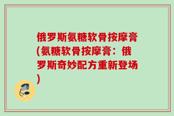 俄罗斯氨糖软骨按摩膏(氨糖软骨按摩膏：俄罗斯奇妙配方重新登场)