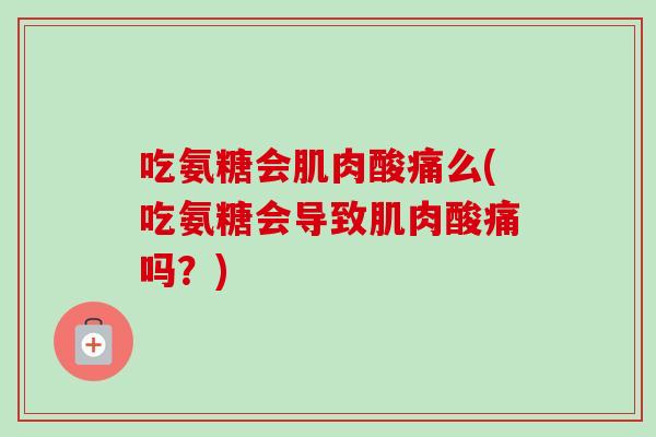 吃氨糖会肌肉酸痛么(吃氨糖会导致肌肉酸痛吗？)