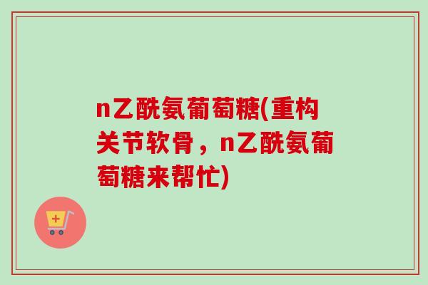 n乙酰氨葡萄糖(重构关节软骨，n乙酰氨葡萄糖来帮忙)