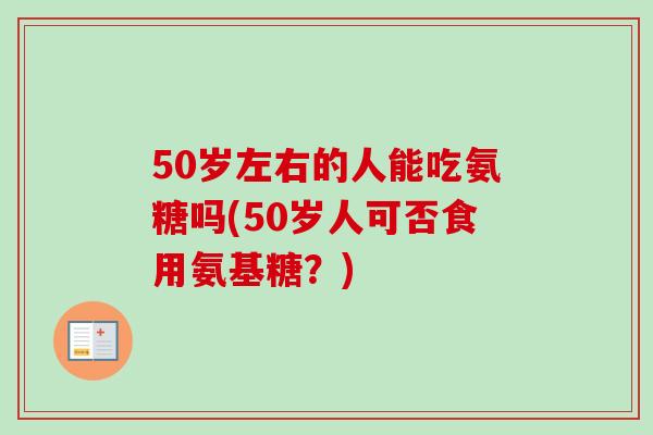 50岁左右的人能吃氨糖吗(50岁人可否食用氨基糖？)
