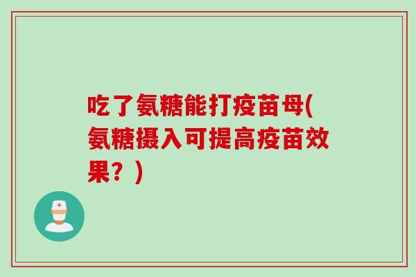吃了氨糖能打疫苗母(氨糖摄入可提高疫苗效果？)