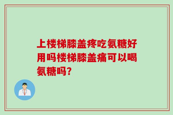 上楼梯膝盖疼吃氨糖好用吗楼梯膝盖痛可以喝氨糖吗？