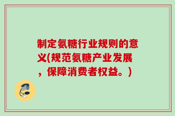 制定氨糖行业规则的意义(规范氨糖产业发展，保障消费者权益。)