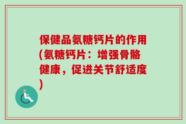 保健品氨糖钙片的作用(氨糖钙片：增强骨骼健康，促进关节舒适度)