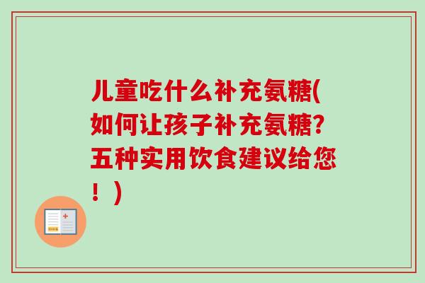 儿童吃什么补充氨糖(如何让孩子补充氨糖？五种实用饮食建议给您！)