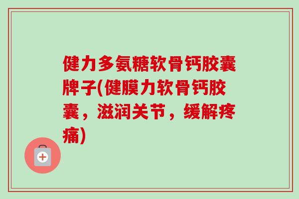 健力多氨糖软骨钙胶囊牌子(健膜力软骨钙胶囊，滋润关节，缓解疼痛)