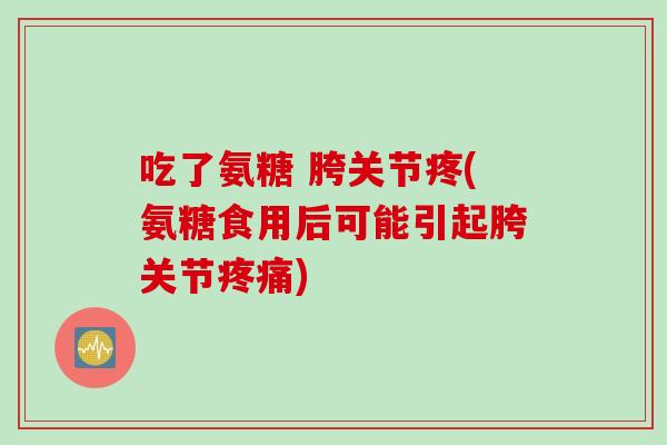 吃了氨糖 胯关节疼(氨糖食用后可能引起胯关节疼痛)