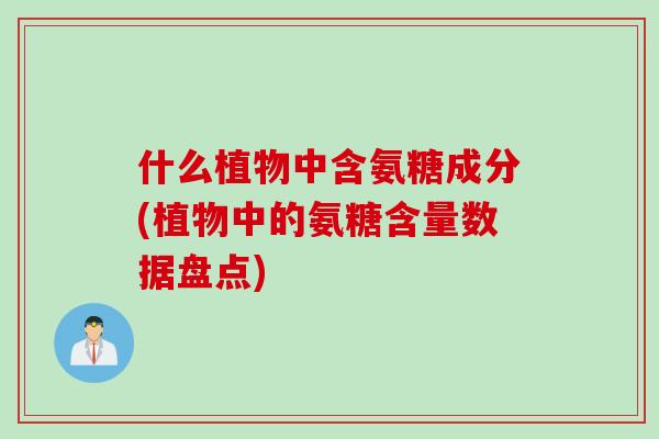 什么植物中含氨糖成分(植物中的氨糖含量数据盘点)