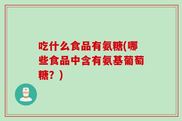 吃什么食品有氨糖(哪些食品中含有氨基葡萄糖？)