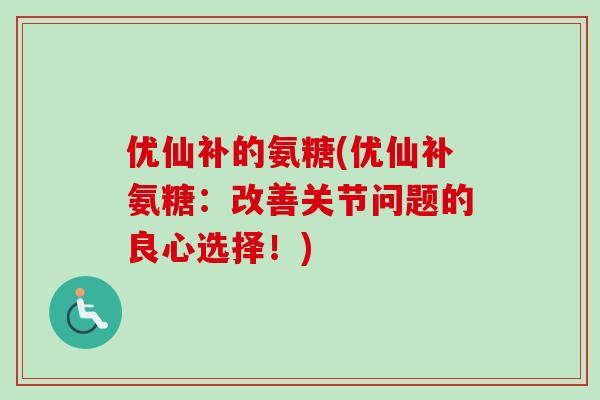 优仙补的氨糖(优仙补氨糖:改善关节问题的良心选择!) 优仙补的氨糖(优仙补氨糖:改善关节问题的良心选择!)
