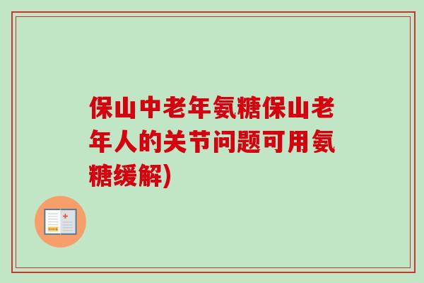 保山中老年氨糖保山老年人的关节问题可用氨糖缓解)