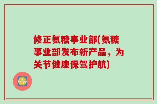修正氨糖事业部(氨糖事业部发布新产品,为关节健康保驾护航) 修正氨糖事业部(氨糖事业部发布新产品,为关节健康保驾护航)