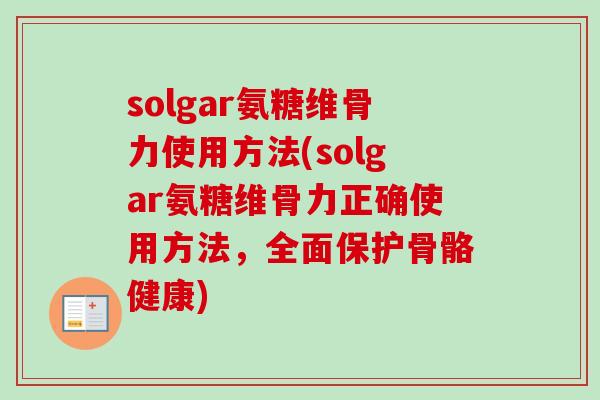 solgar氨糖维骨力使用方法(solgar氨糖维骨力正确使用方法，全面保护骨骼健康)