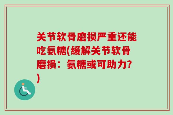 关节软骨磨损严重还能吃氨糖(缓解关节软骨磨损:氨糖或可助力?) 关节软骨磨损严重还能吃氨糖(缓解关节软骨磨损:氨糖或可助力?)
