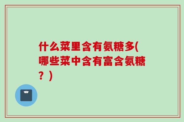 什么菜里含有氨糖多(哪些菜中含有富含氨糖？)