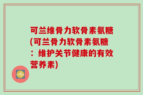 可兰维骨力软骨素氨糖(可兰骨力软骨素氨糖：维护关节健康的有效营养素)