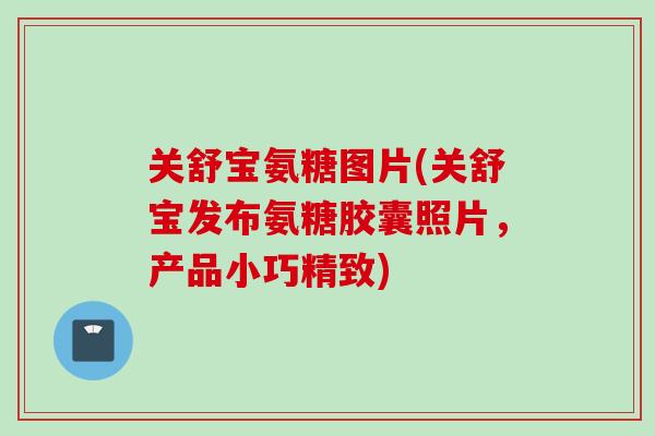 关舒宝氨糖图片(关舒宝发布氨糖胶囊照片，产品小巧精致)