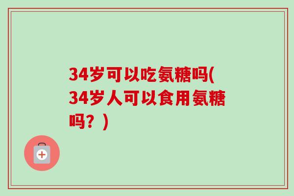 34岁可以吃氨糖吗(34岁人可以食用氨糖吗？)