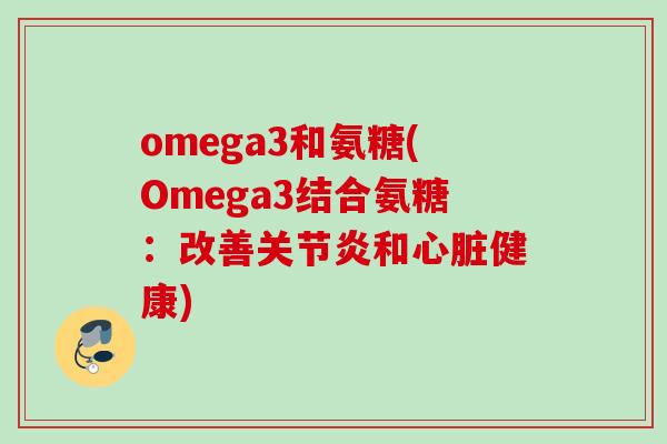 omega3和氨糖(Omega3结合氨糖：改善关节炎和心脏健康)