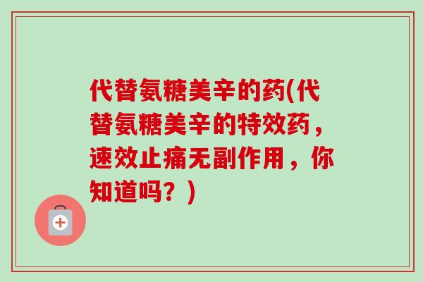 代替氨糖美辛的药(代替氨糖美辛的特效药，速效止痛无副作用，你知道吗？)