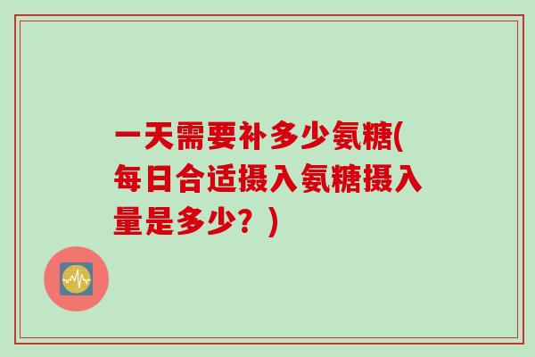 一天需要补多少氨糖(每日合适摄入氨糖摄入量是多少？)