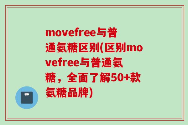 movefree与普通氨糖区别(区别movefree与普通氨糖，全面了解50+款氨糖品牌)