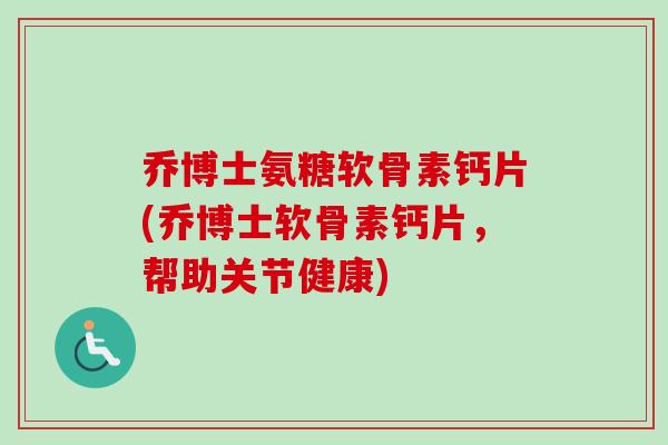 乔博士氨糖软骨素钙片(乔博士软骨素钙片，帮助关节健康)