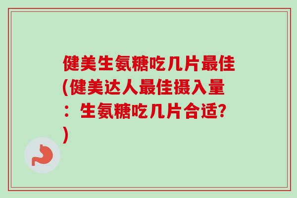 健美生氨糖吃几片最佳(健美达人最佳摄入量：生氨糖吃几片合适？)
