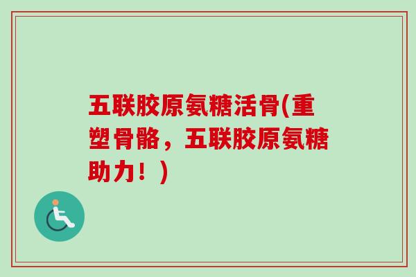 五联胶原氨糖活骨(重塑骨骼，五联胶原氨糖助力！)