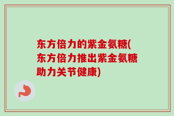 东方倍力的紫金氨糖(东方倍力推出紫金氨糖助力关节健康)