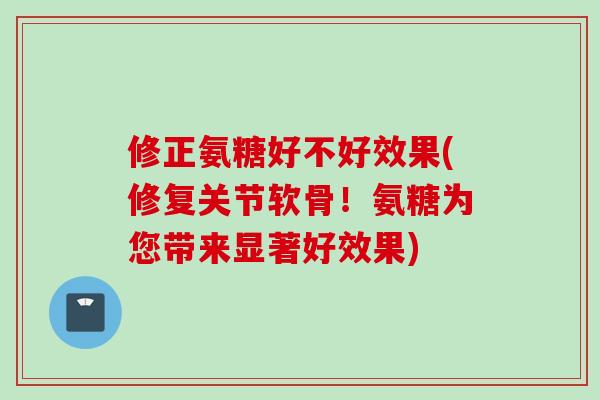 修正氨糖好不好效果(修复关节软骨！氨糖为您带来显著好效果)